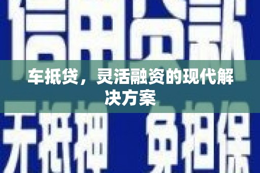 巩义车抵贷，灵活融资的现代解决方案
