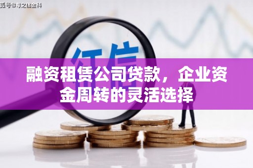 巩义融资租赁公司贷款，企业资金周转的灵活选择