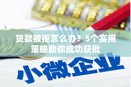 巩义贷款被拒怎么办？5个实用策略助你成功获批