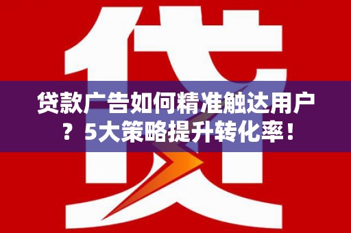 巩义贷款广告如何精准触达用户？5大策略提升转化率！