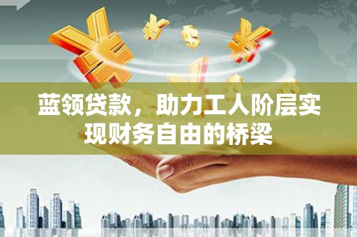 巩义蓝领贷款，助力工人阶层实现财务自由的桥梁