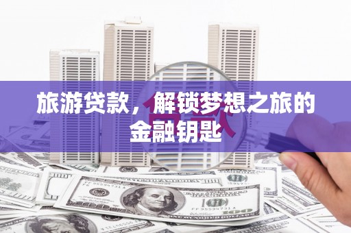 巩义旅游贷款，解锁梦想之旅的金融钥匙
