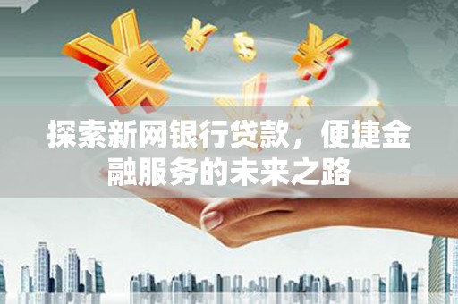 巩义探索新网银行贷款，便捷金融服务的未来之路