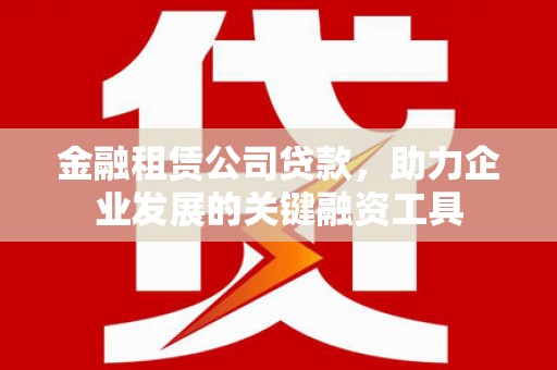 巩义金融租赁公司贷款，助力企业发展的关键融资工具