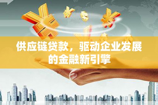 巩义供应链贷款，驱动企业发展的金融新引擎