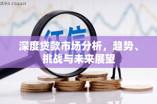 巩义深度贷款市场分析，趋势、挑战与未来展望