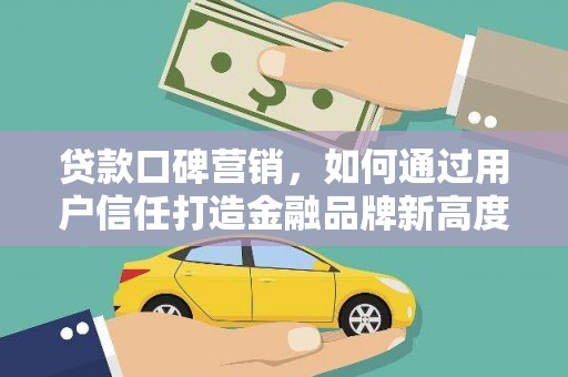 巩义贷款口碑营销，如何通过用户信任打造金融品牌新高度