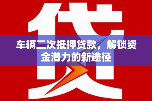 巩义车辆二次抵押贷款，解锁资金潜力的新途径