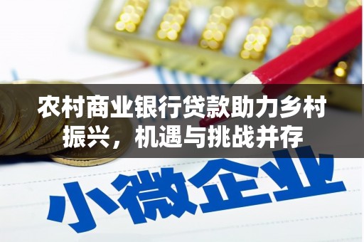 巩义农村商业银行贷款助力乡村振兴，机遇与挑战并存