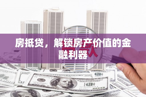 巩义房抵贷，解锁房产价值的金融利器