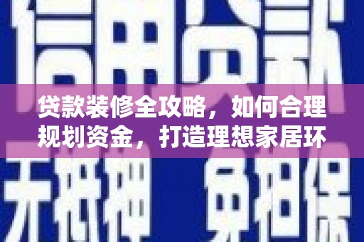 巩义贷款装修全攻略，如何合理规划资金，打造理想家居环境