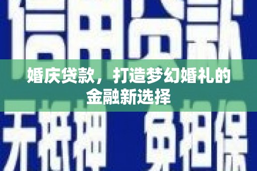 巩义婚庆贷款，打造梦幻婚礼的金融新选择
