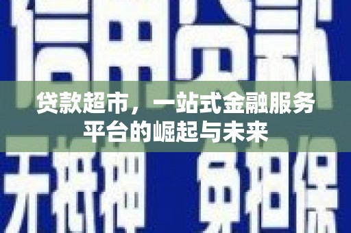 巩义贷款超市，一站式金融服务平台的崛起与未来