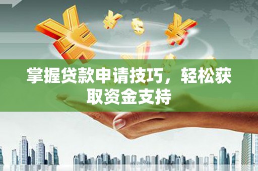 巩义掌握贷款申请技巧，轻松获取资金支持
