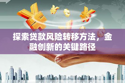 巩义探索贷款风险转移方法，金融创新的关键路径