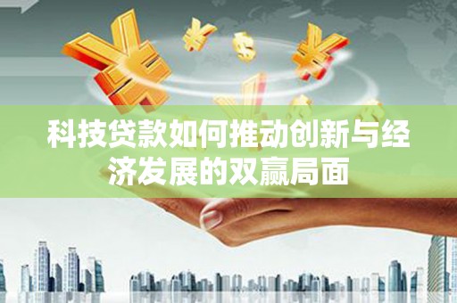 巩义科技贷款如何推动创新与经济发展的双赢局面