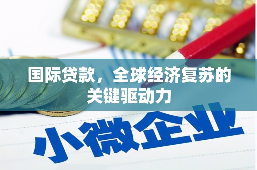 巩义国际贷款，全球经济复苏的关键驱动力