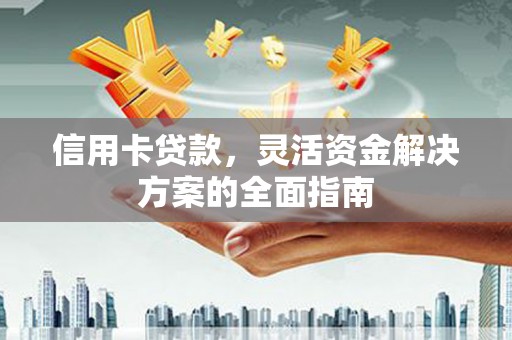 巩义信用卡贷款，灵活资金解决方案的全面指南