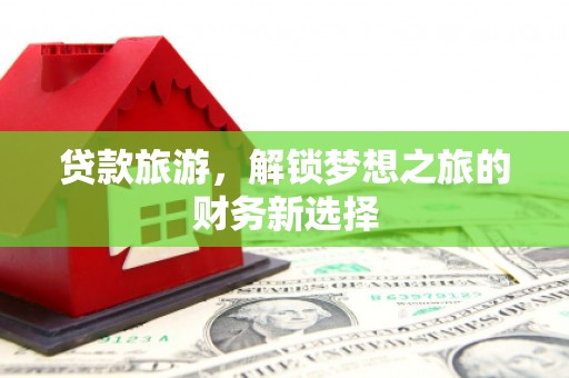 巩义贷款旅游，解锁梦想之旅的财务新选择