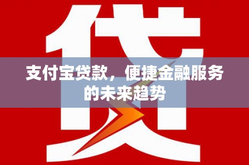 巩义支付宝贷款，便捷金融服务的未来趋势