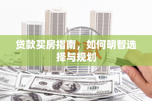 巩义贷款买房指南，如何明智选择与规划