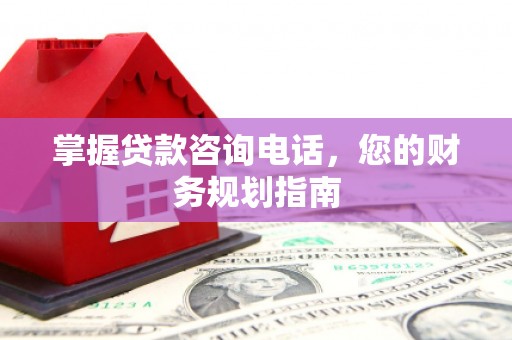 巩义掌握贷款咨询电话，您的财务规划指南