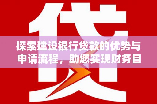 巩义探索建设银行贷款的优势与申请流程，助您实现财务目标
