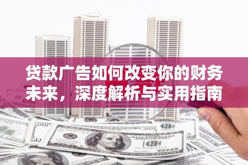 巩义贷款广告如何改变你的财务未来，深度解析与实用指南