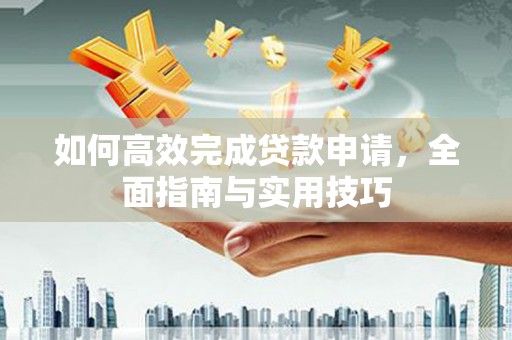 巩义如何高效完成贷款申请，全面指南与实用技巧