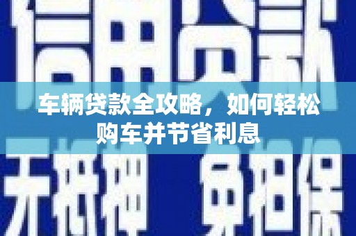 巩义车辆贷款全攻略，如何轻松购车并节省利息