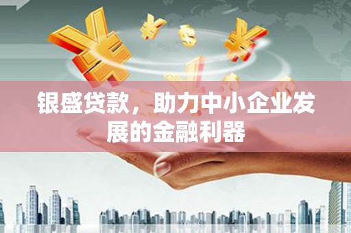 巩义银盛贷款，助力中小企业发展的金融利器