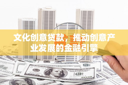 巩义文化创意贷款，推动创意产业发展的金融引擎