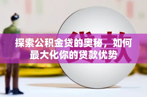 巩义探索公积金贷的奥秘，如何最大化你的贷款优势