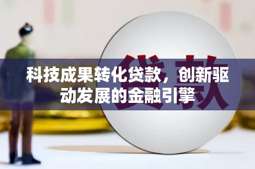 巩义科技成果转化贷款，创新驱动发展的金融引擎