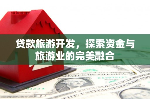 巩义贷款旅游开发，探索资金与旅游业的完美融合