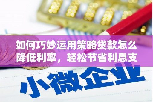 巩义如何巧妙运用策略贷款怎么降低利率，轻松节省利息支出