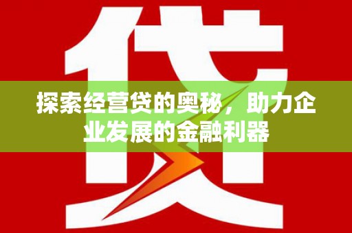 巩义探索经营贷的奥秘，助力企业发展的金融利器