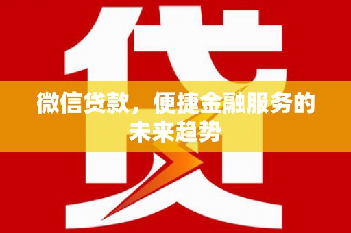 巩义微信贷款，便捷金融服务的未来趋势