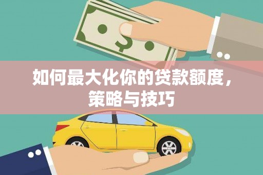 巩义如何最大化你的贷款额度，策略与技巧