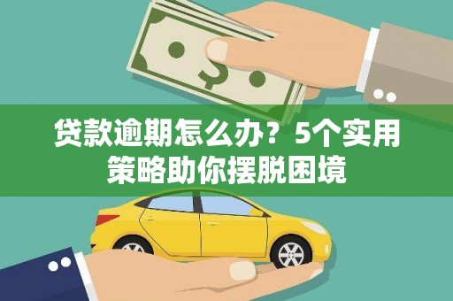 巩义贷款逾期怎么办？5个实用策略助你摆脱困境