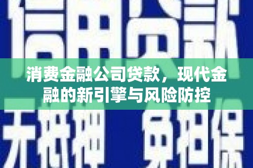 巩义消费金融公司贷款，现代金融的新引擎与风险防控