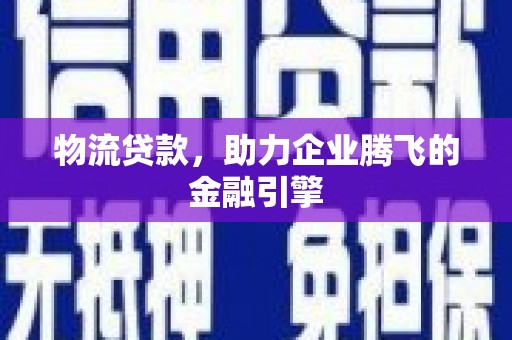 巩义物流贷款，助力企业腾飞的金融引擎