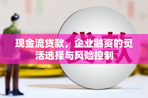 巩义现金流贷款，企业融资的灵活选择与风险控制