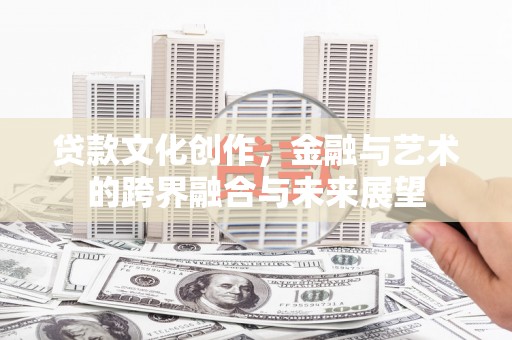 巩义贷款文化创作，金融与艺术的跨界融合与未来展望