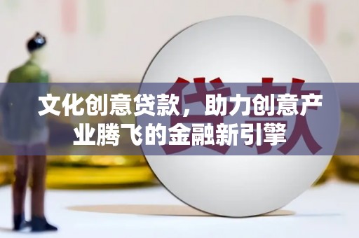 巩义文化创意贷款，助力创意产业腾飞的金融新引擎