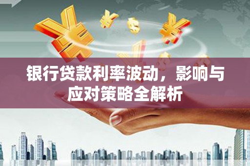 巩义银行贷款利率波动，影响与应对策略全解析