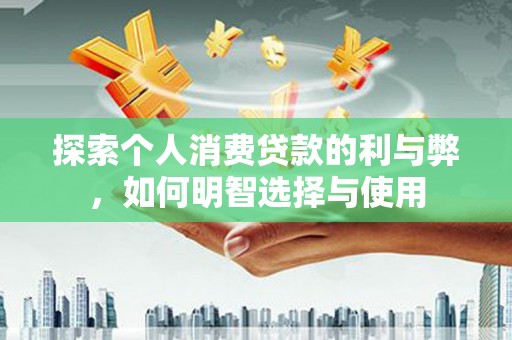 巩义探索个人消费贷款的利与弊，如何明智选择与使用