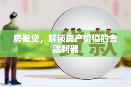 巩义房抵贷，解锁房产价值的金融利器