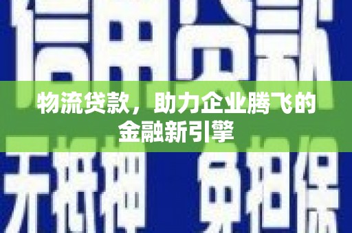 巩义物流贷款，助力企业腾飞的金融新引擎