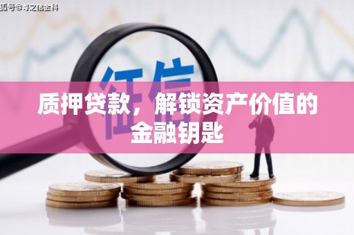 巩义质押贷款，解锁资产价值的金融钥匙